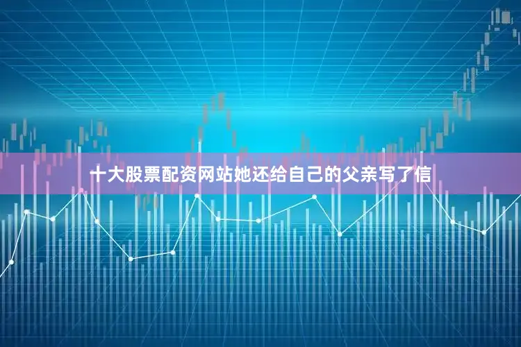十大股票配资网站她还给自己的父亲写了信