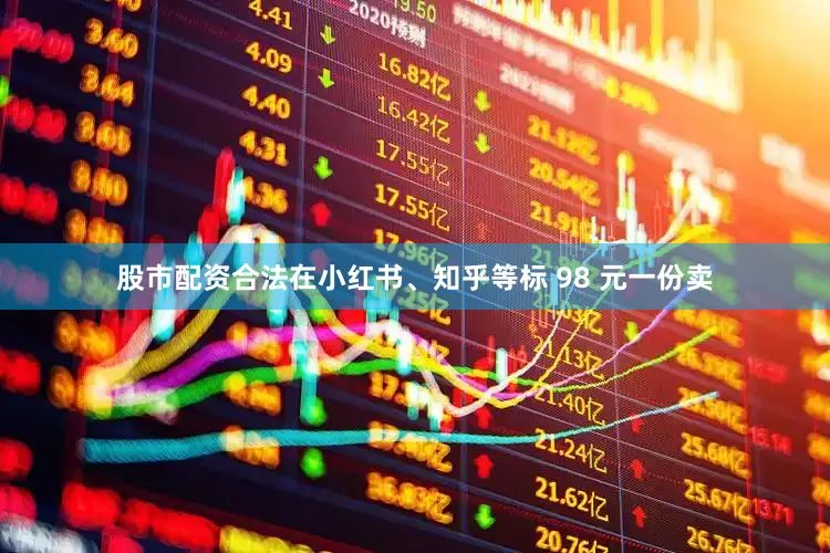 股市配资合法在小红书、知乎等标 98 元一份卖