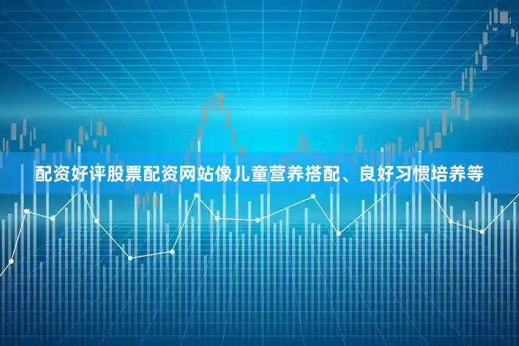 配资好评股票配资网站像儿童营养搭配、良好习惯培养等