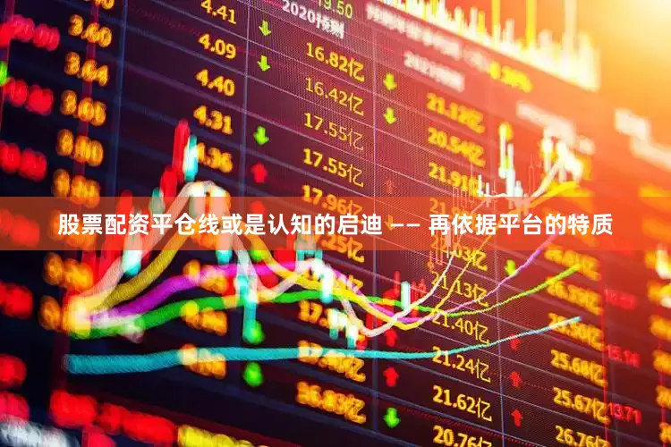 股票配资平仓线或是认知的启迪 —— 再依据平台的特质