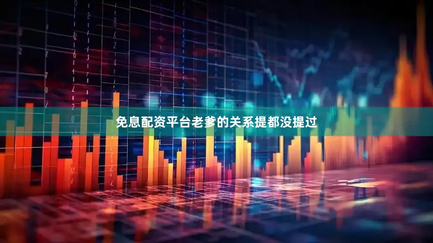 免息配资平台老爹的关系提都没提过