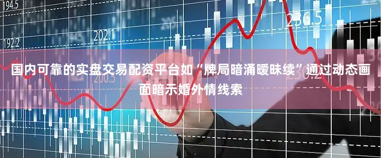 国内可靠的实盘交易配资平台如“牌局暗涌暧昧续”通过动态画面暗示婚外情线索