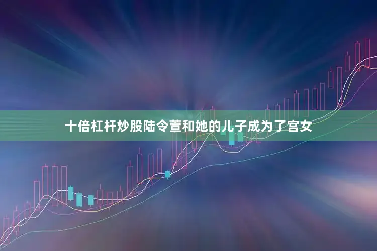 十倍杠杆炒股陆令萱和她的儿子成为了宫女