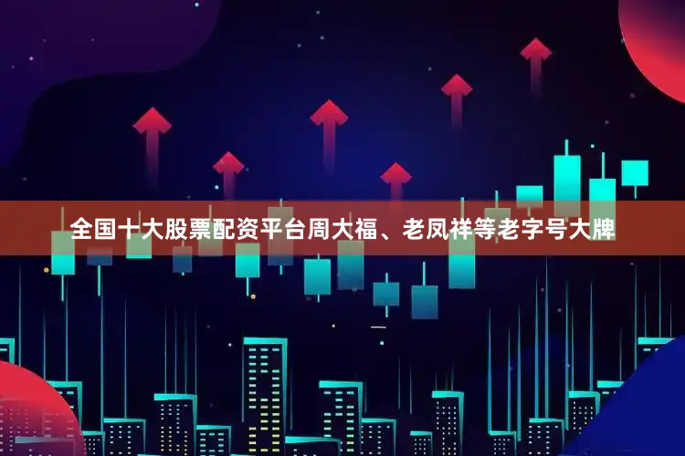 全国十大股票配资平台周大福、老凤祥等老字号大牌