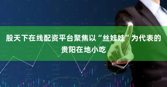 股天下在线配资平台聚焦以“丝娃娃”为代表的贵阳在地小吃