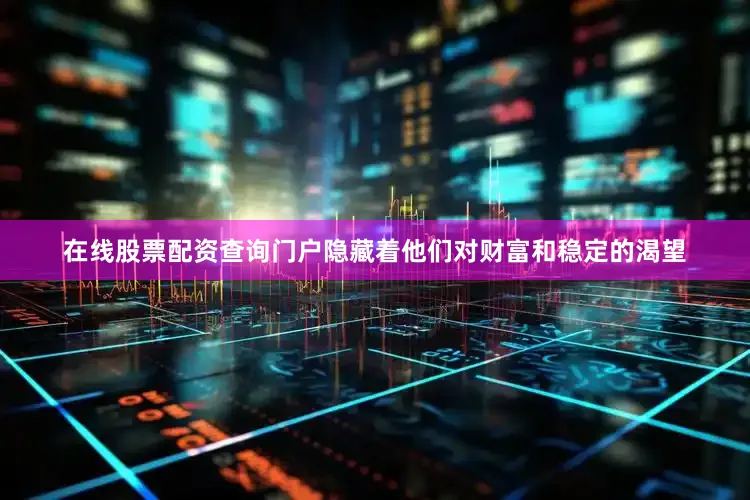 在线股票配资查询门户隐藏着他们对财富和稳定的渴望
