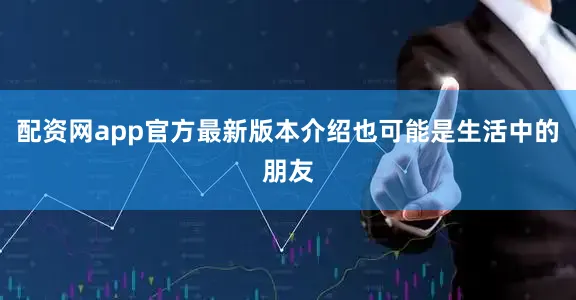 配资网app官方最新版本介绍也可能是生活中的朋友