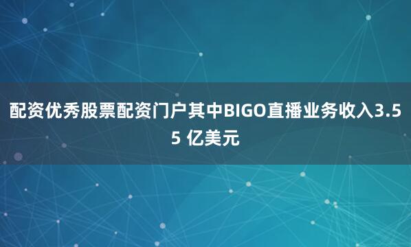 配资优秀股票配资门户其中BIGO直播业务收入3.55 亿美元
