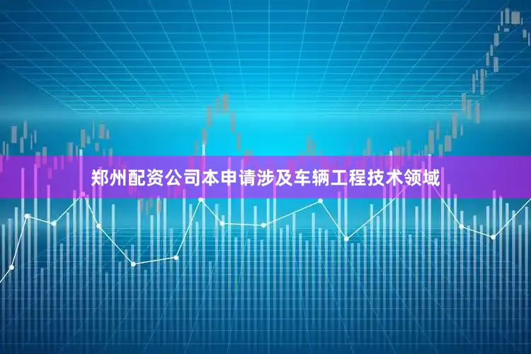 郑州配资公司本申请涉及车辆工程技术领域