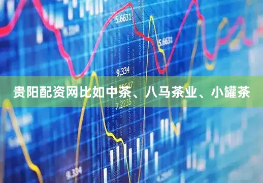 贵阳配资网比如中茶、八马茶业、小罐茶