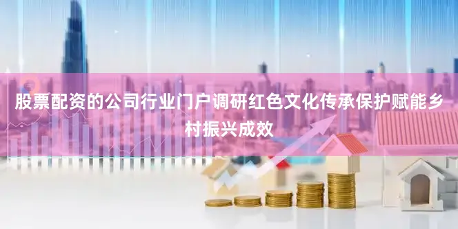 股票配资的公司行业门户调研红色文化传承保护赋能乡村振兴成效