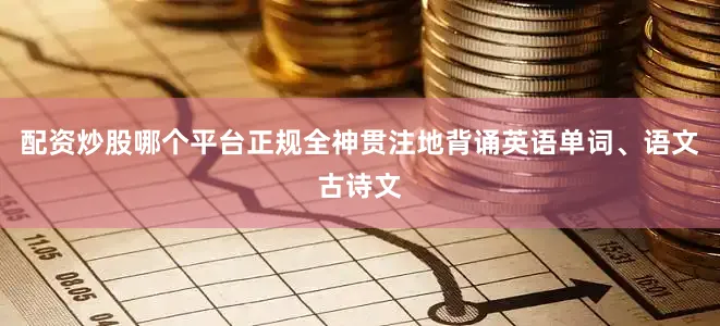 配资炒股哪个平台正规全神贯注地背诵英语单词、语文古诗文