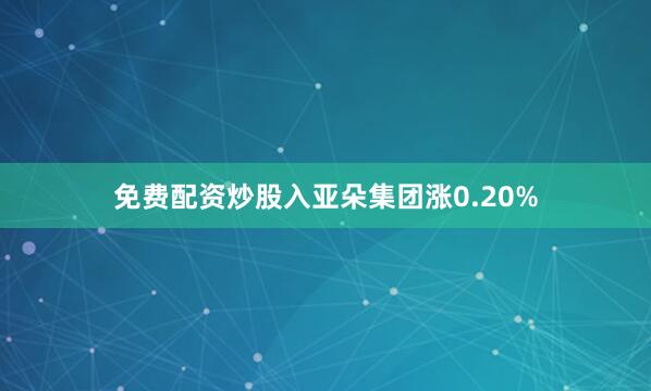 免费配资炒股入亚朵集团涨0.20%