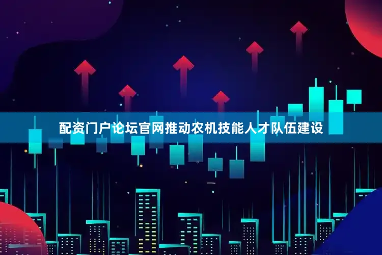 配资门户论坛官网推动农机技能人才队伍建设