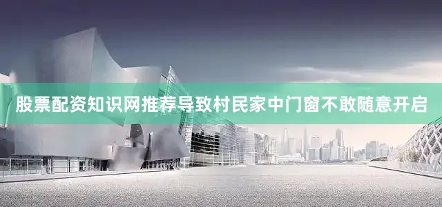 股票配资知识网推荐导致村民家中门窗不敢随意开启