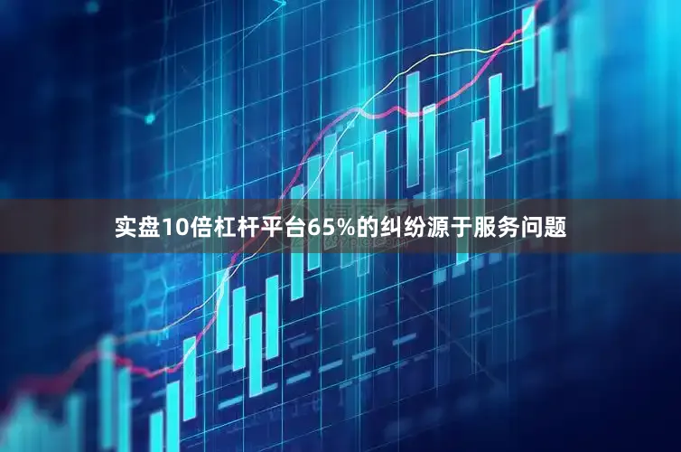 实盘10倍杠杆平台65%的纠纷源于服务问题