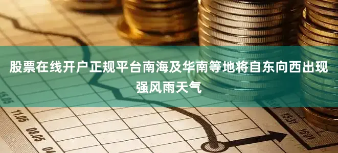 股票在线开户正规平台南海及华南等地将自东向西出现强风雨天气