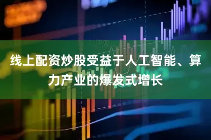 线上配资炒股受益于人工智能、算力产业的爆发式增长