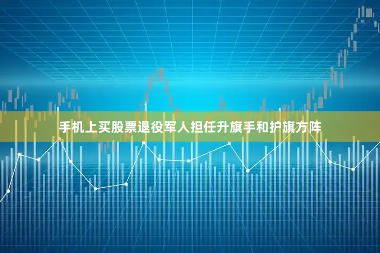 手机上买股票退役军人担任升旗手和护旗方阵