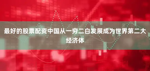 最好的股票配资中国从一穷二白发展成为世界第二大经济体