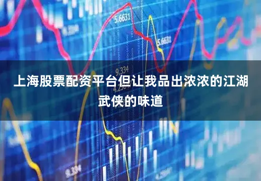 上海股票配资平台但让我品出浓浓的江湖武侠的味道