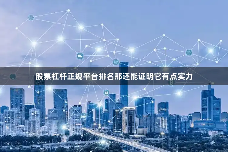 股票杠杆正规平台排名那还能证明它有点实力