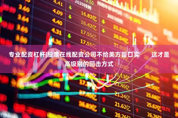 专业配资杠杆|股票在线配资公司不给美方留口实       这才是高级别的回击方式