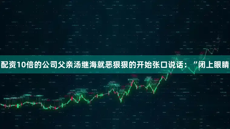 配资10倍的公司父亲汤继海就恶狠狠的开始张口说话：“闭上眼睛
