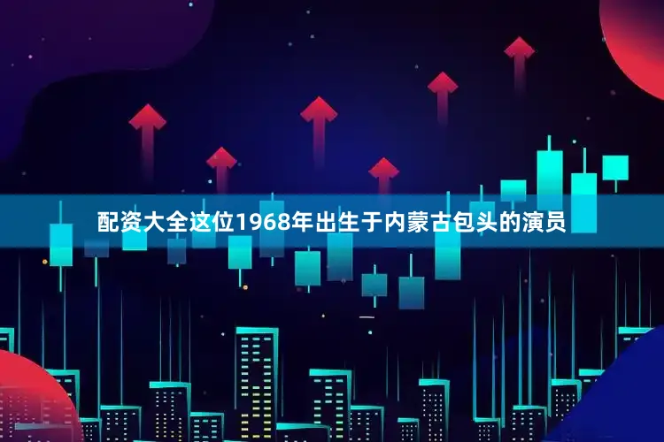 配资大全这位1968年出生于内蒙古包头的演员