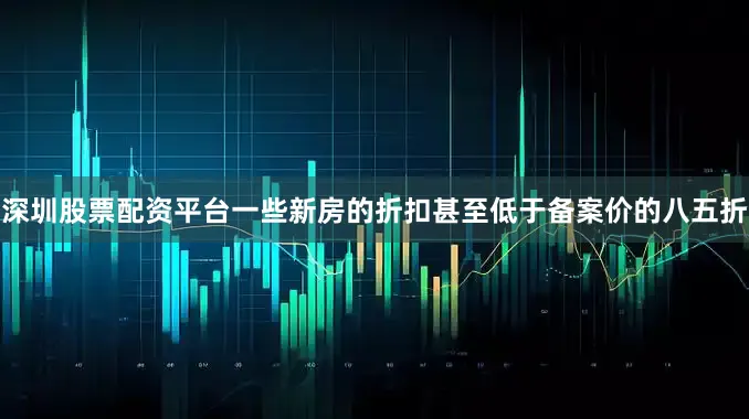 深圳股票配资平台一些新房的折扣甚至低于备案价的八五折
