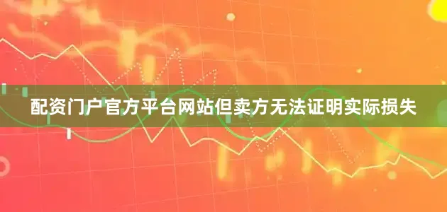 配资门户官方平台网站但卖方无法证明实际损失