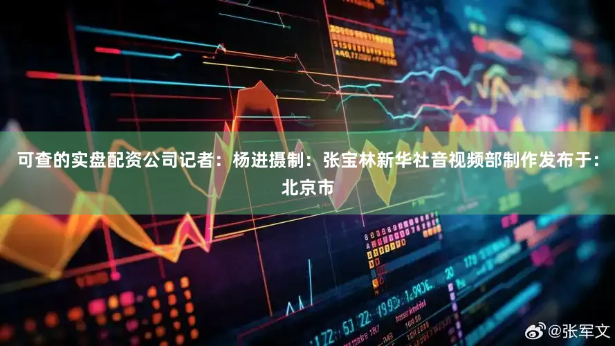可查的实盘配资公司记者：杨进摄制：张宝林新华社音视频部制作发布于：北京市